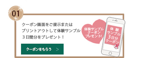 01 サンプルお渡し対象店でクーポン画面提示すると体験サンプルプレゼント！